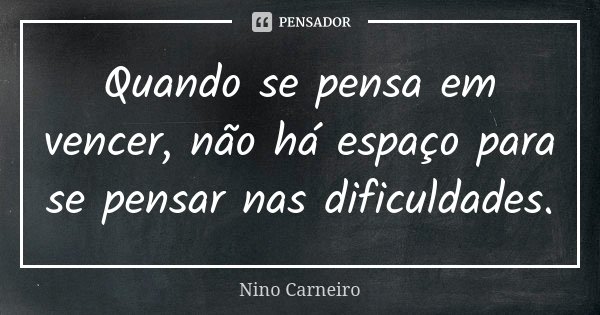 Quando se pensa em vencer, não há espaço para se pensar nas dificuldades.... Frase de Nino Carneiro.