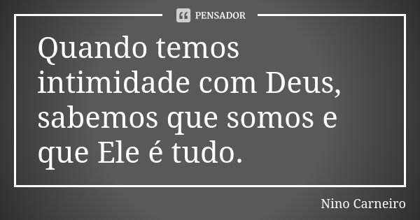 Quando temos intimidade com Deus, sabemos que somos e que Ele é tudo.... Frase de Nino Carneiro.