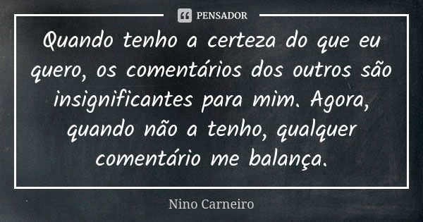 Quando tenho a certeza do que eu quero, os comentários dos outros são insignificantes para mim. Agora, quando não a tenho, qualquer comentário me balança.... Frase de Nino Carneiro.