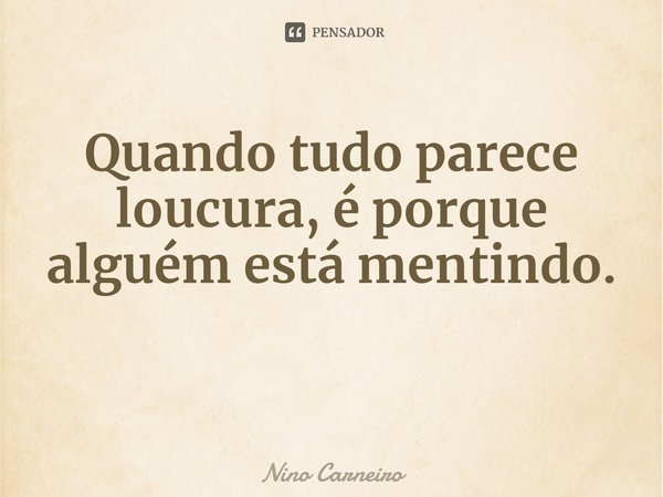 ⁠Quando tudo parece loucura, é porque alguém está mentindo.... Frase de Nino Carneiro.