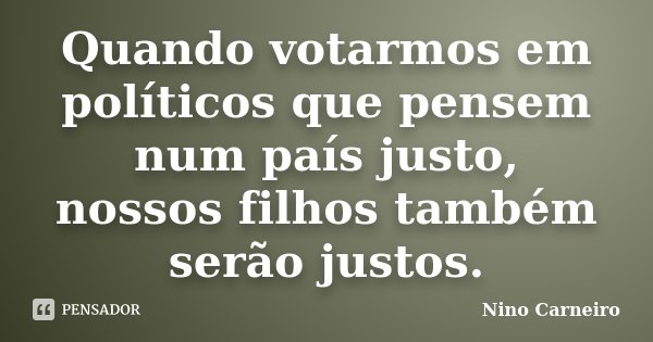 Quando votarmos em políticos que pensem num país justo, nossos filhos também serão justos.... Frase de Nino Carneiro.