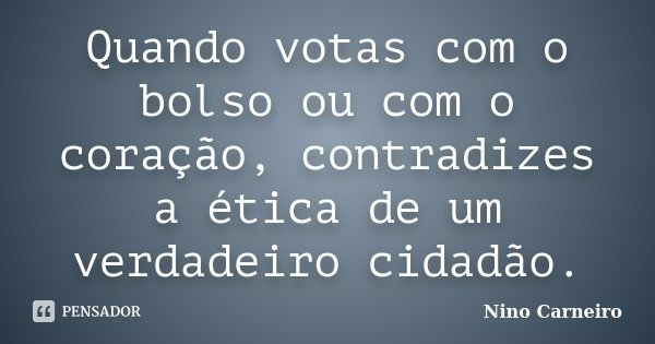 Quando votas com o bolso ou com o coração, contradizes a ética de um verdadeiro cidadão.... Frase de Nino Carneiro.