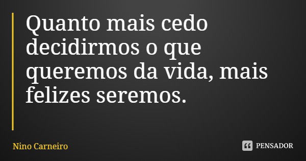 Quanto mais cedo decidirmos o que queremos da vida, mais felizes seremos.... Frase de Nino Carneiro.