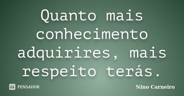 Quanto mais conhecimento adquirires, mais respeito terás.... Frase de Nino Carneiro.