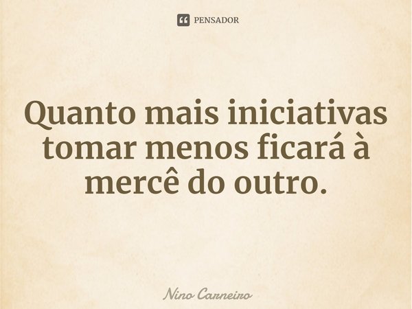 ⁠Quanto mais iniciativas tomar menos ficará à mercê do outro.... Frase de Nino Carneiro.