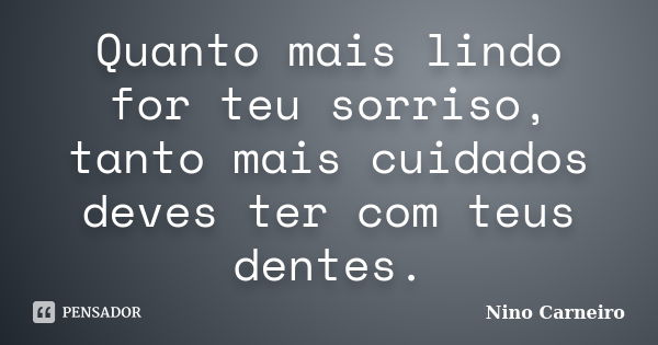 Quanto mais lindo for teu sorriso, tanto mais cuidados deves ter com teus dentes.... Frase de Nino Carneiro.