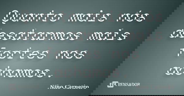 Quanto mais nós desatarmos mais fortes nos achamos.... Frase de Nino Carneiro.