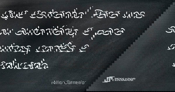 Que estranho! Para uns sou autoritário, e para outros, cortês e educado.... Frase de Nino Carneiro.