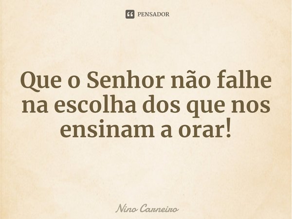 ⁠Que o Senhor não falhe na escolha dos que nos ensinam a orar!... Frase de Nino Carneiro.