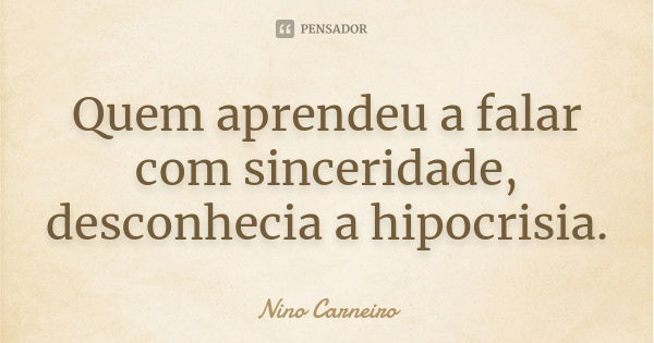 Quem aprendeu a falar com sinceridade, desconhecia a hipocrisia.... Frase de Nino Carneiro.