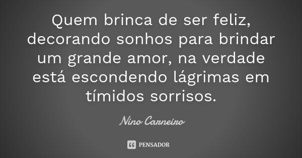 Quem brinca de ser feliz, decorando sonhos para brindar um grande amor, na verdade está escondendo lágrimas em tímidos sorrisos.... Frase de Nino Carneiro.