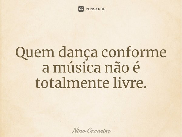 ⁠Quem dança conforme a música não é totalmente livre.... Frase de Nino Carneiro.