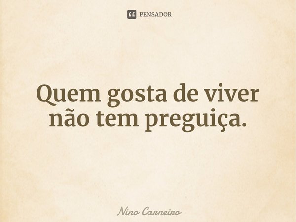 ⁠Quem gosta de viver não tem preguiça.... Frase de Nino Carneiro.