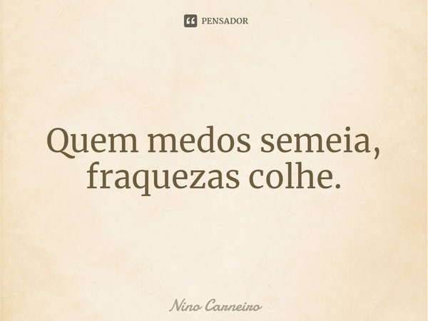 ⁠Quem medos semeia, fraquezas colhe.... Frase de Nino Carneiro.