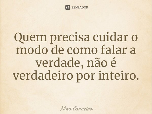 ⁠Quem precisa cuidar o modo de como falar a verdade, não é verdadeiro por inteiro.... Frase de Nino Carneiro.