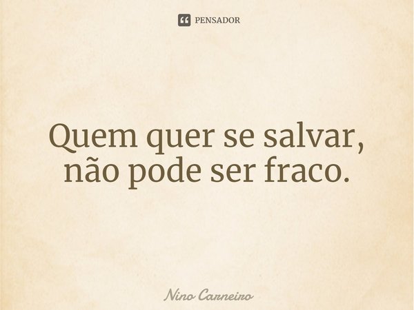 ⁠Quem quer se salvar, não pode ser fraco.... Frase de Nino Carneiro.