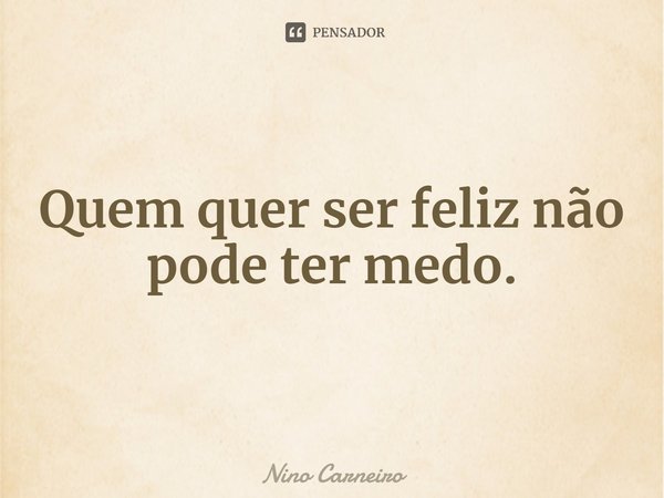 ⁠Quem quer ser feliz não pode ter medo.... Frase de Nino Carneiro.