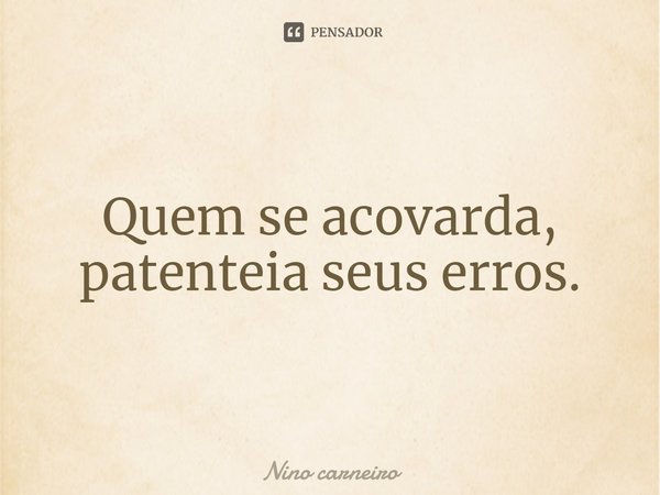 ⁠Quem se acovarda, patenteia seus erros.... Frase de Nino Carneiro.