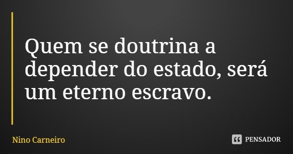 Quem se doutrina a depender do estado, será um eterno escravo.... Frase de Nino Carneiro.