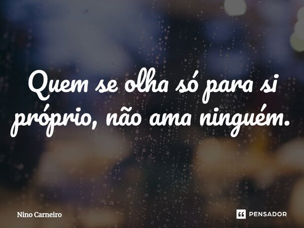 ⁠Quem se olha só para si próprio, não ama ninguém.... Frase de Nino Carneiro.