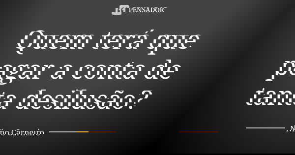 Quem terá que pagar a conta de tanta desilusão?... Frase de Nino Carneiro.