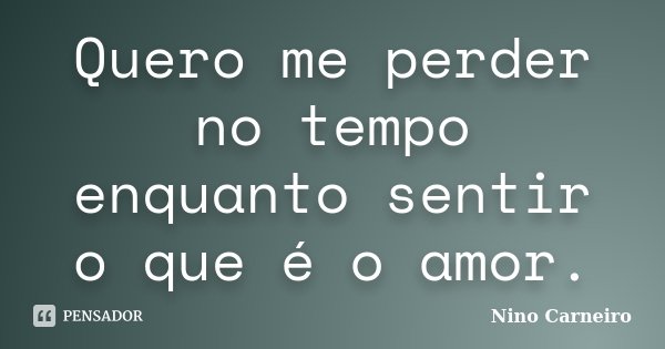 Quero me perder no tempo enquanto sentir o que é o amor.... Frase de Nino Carneiro.