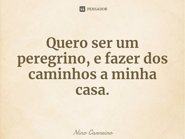 ⁠Quero ser um peregrino, e fazer dos caminhos a minha casa.... Frase de Nino Carneiro.