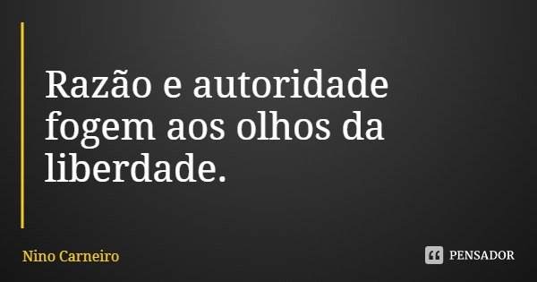 Razão e autoridade fogem aos olhos da liberdade.... Frase de Nino Carneiro.