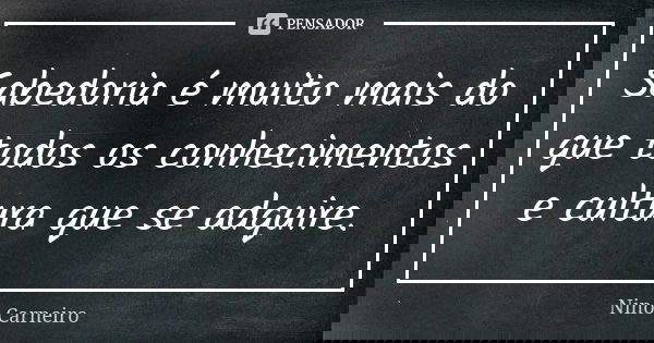 Sabedoria é muito mais do que todos os conhecimentos e cultura que se adquire.... Frase de Nino Carneiro.