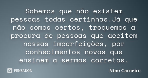 Sabemos que não existem pessoas todas certinhas.Já que não somos certos, troquemos a procura de pessoas que aceitem nossas imperfeições, por conhecimentos novos... Frase de Nino Carneiro.