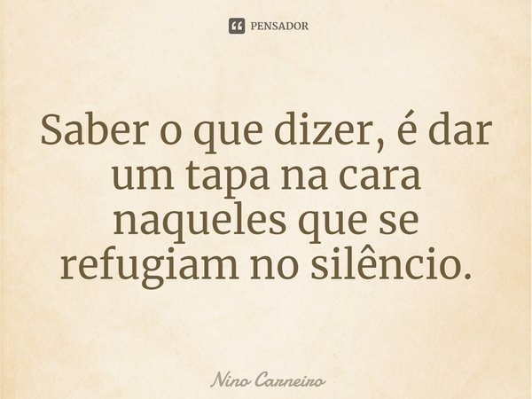 ⁠Saber o que dizer, é dar um tapa na cara naqueles que se refugiam no silêncio.... Frase de Nino Carneiro.