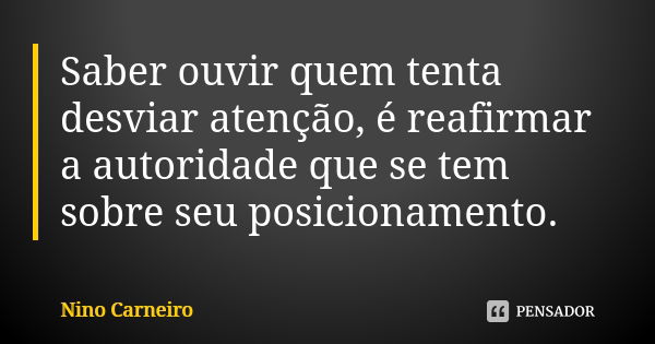 Saber ouvir quem tenta desviar atenção, é reafirmar a autoridade que se tem sobre seu posicionamento.... Frase de Nino Carneiro.