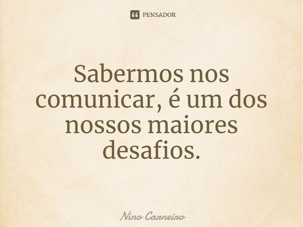 ⁠Sabermos nos comunicar, é um dos nossos maiores desafios.... Frase de Nino Carneiro.