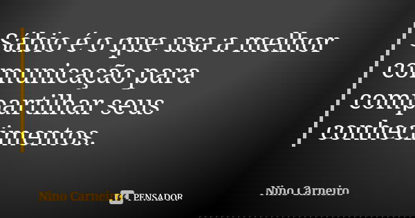Sábio é o que usa a melhor comunicação para compartilhar seus conhecimentos.... Frase de Nino Carneiro.