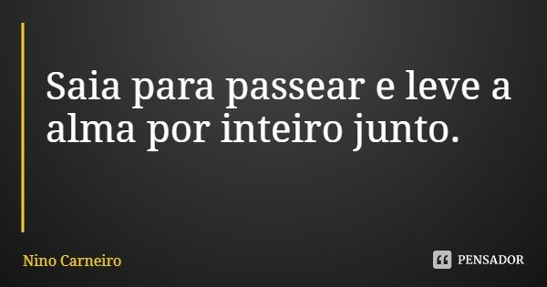 Saia para passear e leve a alma por inteiro junto.... Frase de Nino Carneiro.