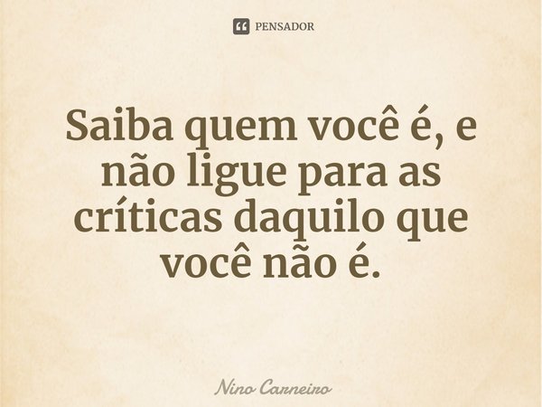 ⁠Saiba quem você é, e não ligue para as críticas daquilo que você não é.... Frase de Nino Carneiro.