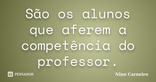 São os alunos que aferem a competência do professor.... Frase de Nino Carneiro.