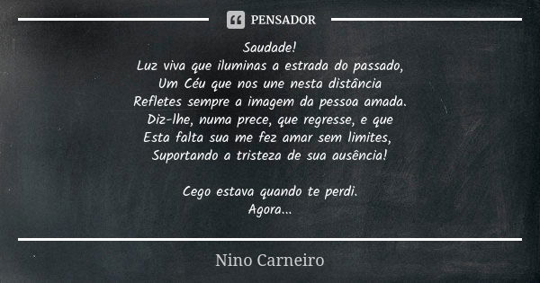 Saudade! Luz viva que iluminas a estrada do passado, Um Céu que nos une nesta distância Refletes sempre a imagem da pessoa amada. Diz-lhe, numa prece, que regre... Frase de Nino Carneiro.