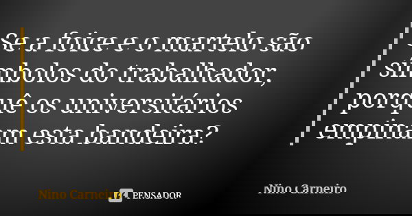 Se a foice e o martelo são símbolos do trabalhador, porquê os universitários empinam esta bandeira?... Frase de Nino Carneiro.