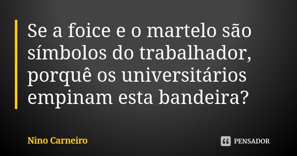 Se a foice e o martelo são símbolos do trabalhador, porquê os universitários empinam esta bandeira?... Frase de Nino Carneiro.