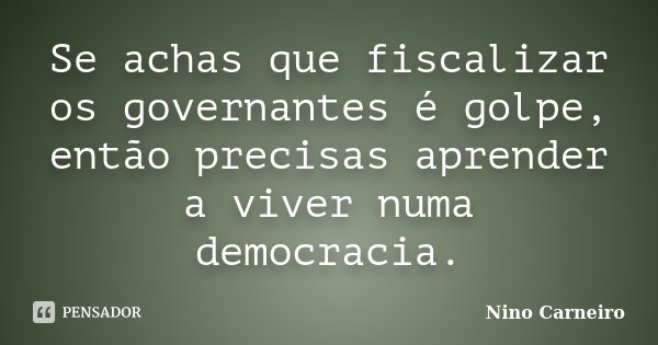 Se achas que fiscalizar os governantes é golpe, então precisas aprender a viver numa democracia.... Frase de Nino Carneiro.