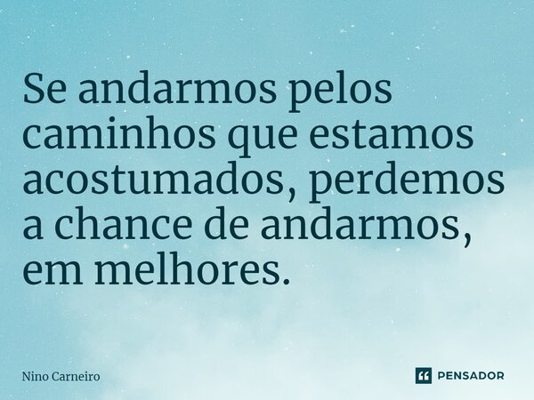 ⁠Se andarmos pelos caminhos que estamos acostumados, perdemos a chance de andarmos, em melhores.... Frase de Nino Carneiro.