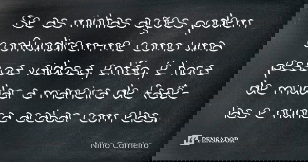 Se as minhas ações podem confundirem-me como uma pessoa vaidosa, então, é hora de mudar a maneira de fazê-las e nunca acabar com elas.... Frase de Nino Carneiro.