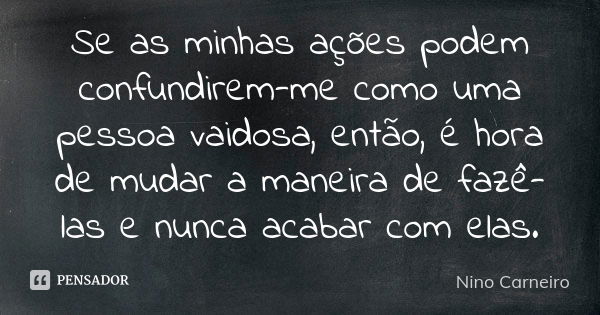 Se as minhas ações podem confundirem-me como uma pessoa vaidosa, então, é hora de mudar a maneira de fazê-las e nunca acabar com elas.... Frase de Nino Carneiro.