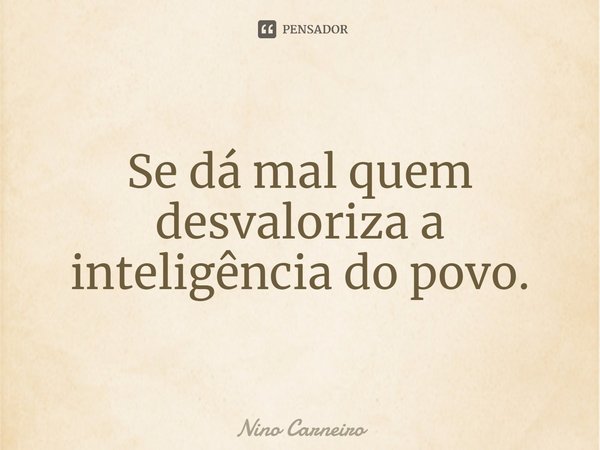 ⁠Se dá mal quem desvaloriza a inteligência do povo.... Frase de Nino Carneiro.