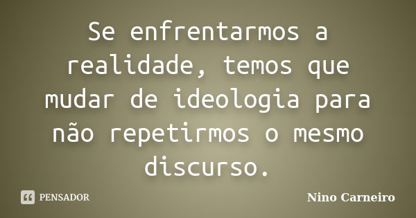 Se enfrentarmos a realidade, temos que mudar de ideologia para não repetirmos o mesmo discurso.... Frase de Nino Carneiro.