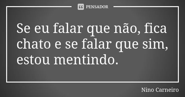 Se eu falar que não, fica chato e se falar que sim, estou mentindo.... Frase de Nino Carneiro.