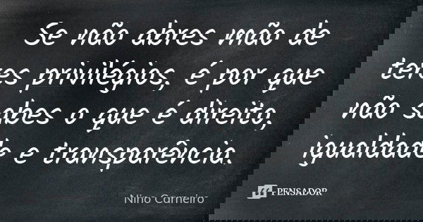 Se não abres mão de teres privilégios, é por que não sabes o que é direito, igualdade e transparência.... Frase de Nino Carneiro.