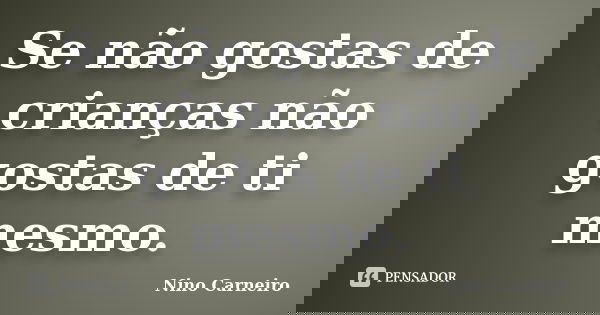 Se não gostas de crianças não gostas de ti mesmo.... Frase de Nino Carneiro.