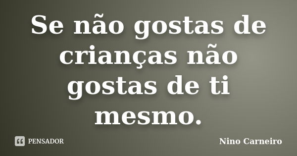 Se não gostas de crianças não gostas de ti mesmo.... Frase de Nino Carneiro.